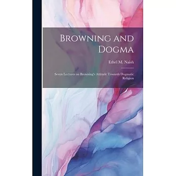 Browning and Dogma; Seven Lectures on Browning’s Attitude Towards Dogmatic Religion