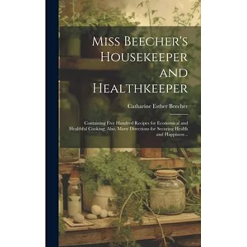 Miss Beecher’s Housekeeper and Healthkeeper: Containing Five Hundred Recipes for Economical and Healthful Cooking; Also, Many Directions for Securing