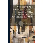 Why There are Vagrants, A Study Based Upon a Examination of one Hundred Men