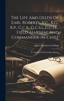 The Life And Deeds Of Earl Roberts, V.c., K.g., K.p., G.c.b., G.c.s.i., G.c.i.e., Field-marshal And Commander-in-chief: To The End Of The Indian Mutin