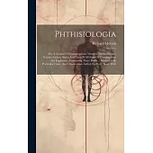 Phthisiologia: Or, A Treatise Of Consumptions. Wherein The Difference, Nature, Causes, Signs, And Cure Of All Sorts Of Consumptions A