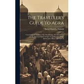 The Traveller’s Guide to Agra: Containing an Account of the Past History, the Antiquities, and the Principal Sights of Agra, Together With Some Infor