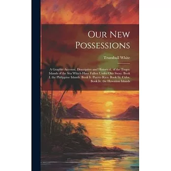 Our New Possessions: A Graphic Account, Descriptive and Historical, of the Tropic Islands of the Sea Which Have Fallen Under Our Sway. Book