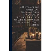 A History of the Protestant Reformation in England and Ireland ... in a Series of Letters ... to Which Is Now Added, Three Letters; Volume 2