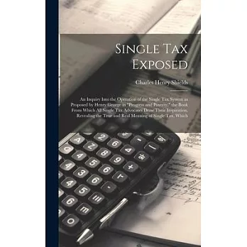 Single tax Exposed; an Inquiry Into the Operation of the Single tax System as Proposed by Henry George in ＂Progress and Poverty,＂ the Book From Which