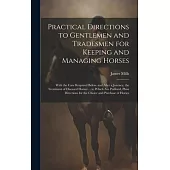 Practical Directions to Gentlemen and Tradesmen for Keeping and Managing Horses: With the Care Required Before and After a Journey. the Treatment of D