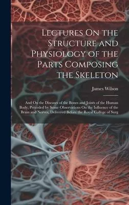 Lectures On the Structure and Physiology of the Parts Composing the Skeleton: And On the Diseases of the Bones and Joints of the Human Body, Preceded