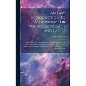 An Easy Introduction To Astronomy For Young Gentlemen And Ladies: Describing The Figure Motions, And Dimensions Of The Earth, The Different Seasons, G