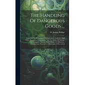 The Handling Of Dangerous Goods ...: Notes On The Properties Of Inflammatory, Explosive And Other Dangerous Compounds, And The Modes Of Storage And Tr