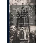 A Familiar And Practical Exposition Of The Thirty-nine Articles Of Religion Of The United Church Of England And Ireland