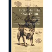 Every Man His Own Farrier: Containing the Causes, Symptoms, and Most Approved Methods of Cure, of the Diseases of Horses and Dogs