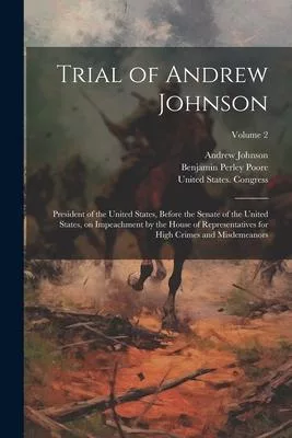 Trial of Andrew Johnson: President of the United States, Before the Senate of the United States, on Impeachment by the House of Representatives