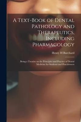 A Text-book of Dental Pathology and Therapeutics, Including Pharmacology: Being a Treatise on the Principles and Practice of Dental Medicine for Stude