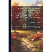 A Manual of Christian Baptism, Or, a Brief Summary On Congregationalist Views On the Subject of Baptism: With the Grounds On Which They Rest: Intended