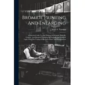 Bromide Printing And Enlarging: A Practical Guide To The Making Of Bromide Prints By Contact, And Bromide Enlarging By Daylight And Artificial Light,