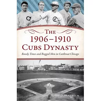 The 1906-1910 Cubs Dynasty: Rowdy Times and Rugged Men in Cut-Throat Chicago