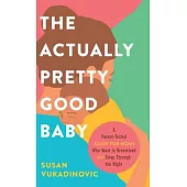 The Actually Pretty Good Baby: A Parent-Tested Guide for Moms who Want to Breastfeed and Sleep Through the Night