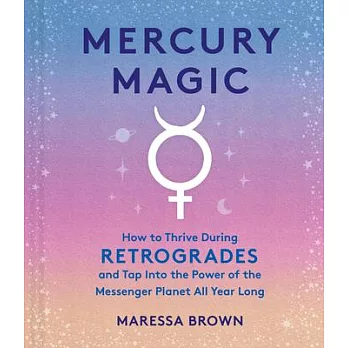 Mercury Magic: How to Thrive During Retrogrades and Tap Into the Power of the Messenger Planet All Year Long