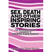 Sex, Death and Other Inspiring Stories: The Advantages of Age Handbook to Growing Older Funkily