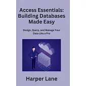 Access Essentials: Design, Query, and Manage Your Data Like a Pro