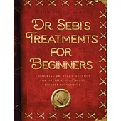 Dr. Sebi’s Treatments for Beginners: Unlocking Dr. Sebi’s Methods for Holistic Health and Disease Prevention