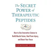The Secret Power of Therapeutic Peptides: How to Use Innovative Science to Build Muscle Faster, Heal from Injury, and Boost Your Focus