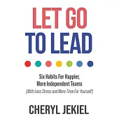 Let Go to Lead: Six Habits For Happier, More Independent Teams (With Less Stress and More Time For Yourself)