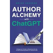 Author Alchemy With ChatGPT - A Beginner’s Guide To Mastering the Art of Self-Publishing Books on Amazon KDP