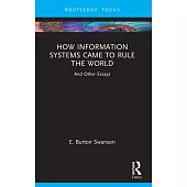 How Information Systems Came to Rule the World: And Other Essays