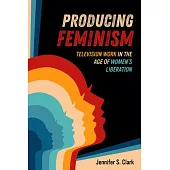 Producing Feminism: Television Work in the Age of Women’s Liberation Volume 6