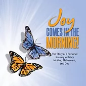 JOY Comes in the Morning!: The Story of a Personal Journey with My Mother, Alzheimer’s, and God