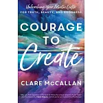 Courage to Create: Unleashing Your Artistic Gifts for Truth, Beauty, and Goodness