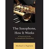 The Saxophone, How It Works: A Practical Guide to Saxophone Ownership