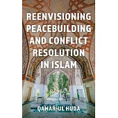 Reenvisioning Peacebuilding and Conflict Resolution in Islam: Reenvisioning Approaches Within a Global Framework