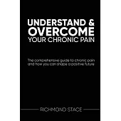 Understand and Overcome Your Chronic Pain: The comprehensive guide to chronic pain and how you an shape a positive future