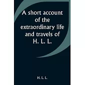 A short account of the extraordinary life and travels of H. L. L.