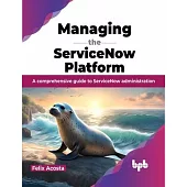 Managing the Servicenow Platform: A Comprehensive Guide to Servicenow Administration