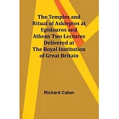 The Temples and Ritual of Asklepios at Epidauros and Athens Two Lectures Delivered at the Royal Institution of Great Britain