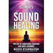 5 Elements of Sound Healing: The Art of Vibrational Medicine and Sonic Ceremony