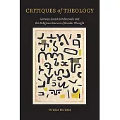 Critiques of Theology: German-Jewish Intellectuals and the Religious Sources of Secular Thought