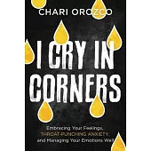 I Cry in Corners: Embracing Your Feelings, Throat-Punching Anxiety, and Managing Your Emotions Well