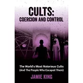 Cults: Coercion and Control: The World’s Most Notorious Cults (and the People Who Escaped Them)