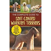 The Complete Guide to Soft Coated Wheaten Terriers: Finding, Preparing for, Raising, Training, Feeding, Socializing, and Loving Your New Wheaten Terri