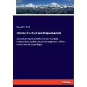 Uterine Diseases and Displacements: A practical treatise on the various diseases, malpositions, and structural derangements of the uterus and its appe