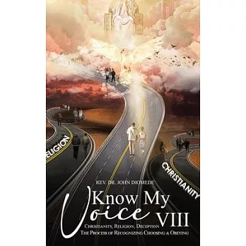 Know My Voice VIII: Christianity, Religion, Deception The Process of Recognizing, Choosing and Obeying