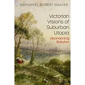 Victorian Visions of Suburban Utopia: Abandoning Babylon