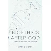 Bioethics After God: Morality, Culture, and Medicine