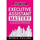 Executive Assistant Mastery: How to Make the Biggest Impact to Your Manager in 90 days. A 43 Step Process for Corporate Executive Assistants.
