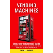 Vending Machines: A Simple Guide to Start a Vending Machine (The Ultimate Complete Guide to Automate Your Income and Achieve Financial T