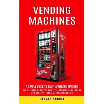 Vending Machines: A Simple Guide to Start a Vending Machine (The Ultimate Complete Guide to Automate Your Income and Achieve Financial T